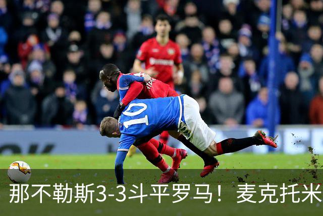那不勒斯3-3斗平罗马！麦克托米奈双响，巴列尔迪双响+绝平